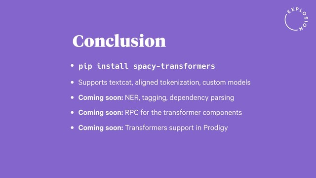• pip install spacy-transformers
• Supports textcat, aligned tokenization, custom models
• Coming soon: NER, tagging, dependency parsing
• Coming soon: RPC for the transformer components
• Coming soon: Transformers support in Prodigy
Conclusion
