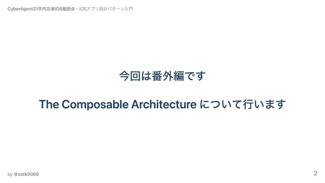 今回は番外編です
The Composable Architecture について⾏います
CyberAgent21卒内定者iOS輪読会 - iOSアプリ設計パターン⼊⾨
by ＠ostk0069 2
