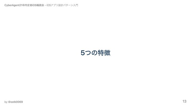 5つの特徴
CyberAgent21卒内定者iOS輪読会 - iOSアプリ設計パターン⼊⾨
by ＠ostk0069 13

