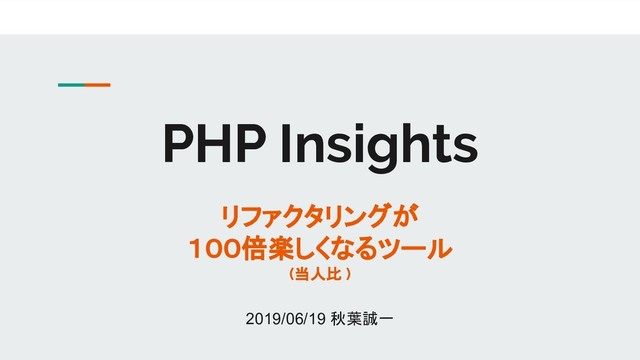 PHP Insights
リファクタリングが
１００倍楽しくなるツール
(当人比 )
2019/06/19 秋葉誠一
