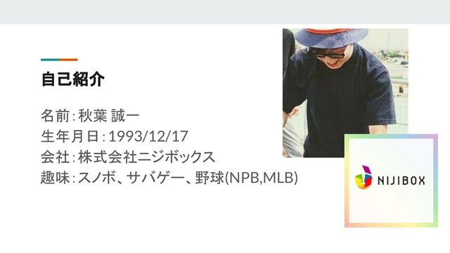 自己紹介
名前：秋葉 誠一
生年月日：1993/12/17
会社：株式会社ニジボックス
趣味：スノボ、サバゲー、野球(NPB,MLB)
