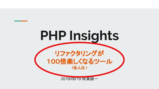 PHP Insights
リファクタリングが
１００倍楽しくなるツール
(当人比 )
2019/06/19 秋葉誠一
