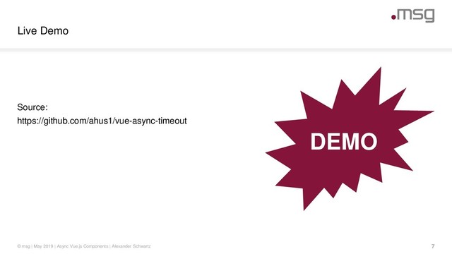 Live Demo
© msg | May 2019 | Async Vue.js Components | Alexander Schwartz 7
Source:
https://github.com/ahus1/vue-async-timeout
DEMO
