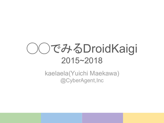 ◯◯でみるDroidKaigi
2015~2018
kaelaela(Yuichi Maekawa)
@CyberAgent,Inc
