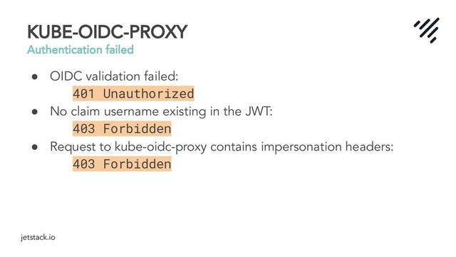 jetstack.io
KUBE-OIDC-PROXY
Authentication failed
● OIDC validation failed:
401 Unauthorized
● No claim username existing in the JWT:
403 Forbidden
● Request to kube-oidc-proxy contains impersonation headers:
403 Forbidden
