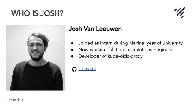 jetstack.io
WHO IS JOSH?
Josh Van Leeuwen
● Joined as intern during his ﬁnal year of university
● Now working full time as Solutions Engineer
● Developer of kube-oidc-proxy
joshvanl
