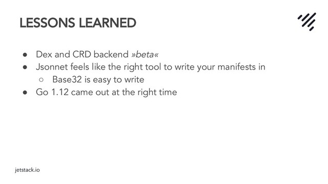 jetstack.io
LESSONS LEARNED
● Dex and CRD backend »beta«
● Jsonnet feels like the right tool to write your manifests in
○ Base32 is easy to write
● Go 1.12 came out at the right time
