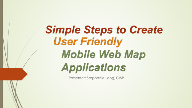 Mobile Web Map
Applications
User Friendly
Simple Steps to Create
Mobile Web Map
Applications
Presenter: Stephanie Long, GISP
User Friendly
Simple Steps to Create
