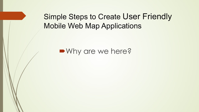 Simple Steps to Create User Friendly
Mobile Web Map Applications
´ Why are we here?
