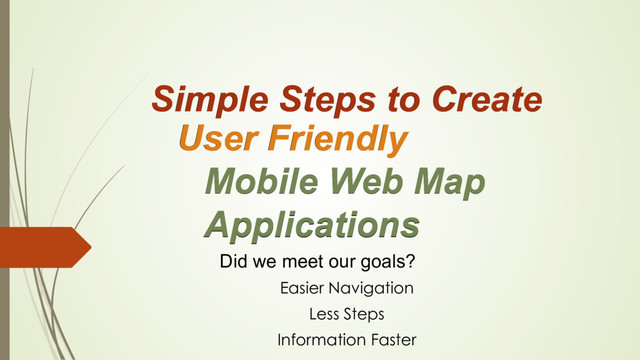 Mobile Web Map
Applications
User Friendly
Simple Steps to Create
Mobile Web Map
Applications
User Friendly
Simple Steps to Create
Did we meet our goals?
Easier Navigation
Less Steps
Information Faster
