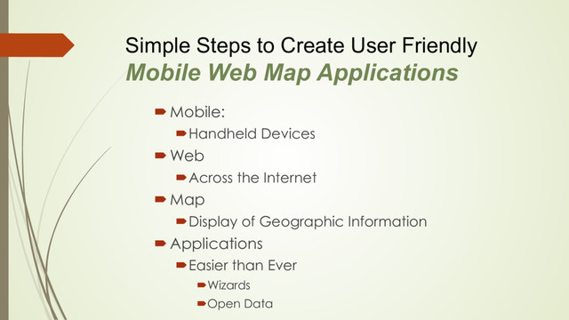 Simple Steps to Create User Friendly
Mobile Web Map Applications
´ Mobile:
´ Handheld Devices
´ Web
´ Across the Internet
´ Map
´ Display of Geographic Information
´ Applications
´ Easier than Ever
´ Wizards
´ Open Data
