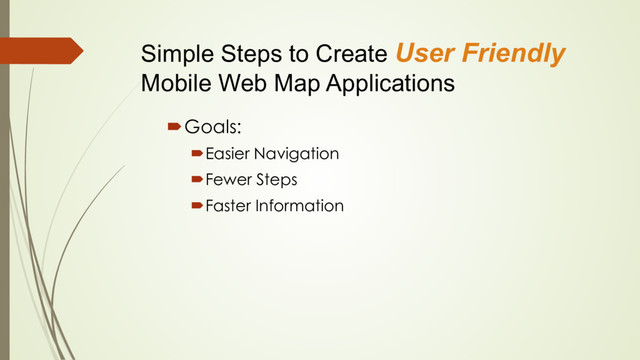 Simple Steps to Create User Friendly
Mobile Web Map Applications
´ Goals:
´ Easier Navigation
´ Fewer Steps
´ Faster Information
