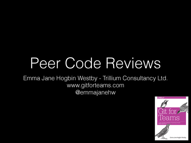 Peer Code Reviews
Emma Jane Hogbin Westby - Trillium Consultancy Ltd.
www.gitforteams.com
@emmajanehw
