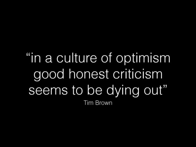 “in a culture of optimism
good honest criticism
seems to be dying out”
Tim Brown Tim Brown 
