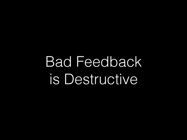 Bad Feedback 
is Destructive

