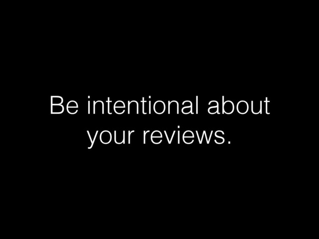 Be intentional about
your reviews.
