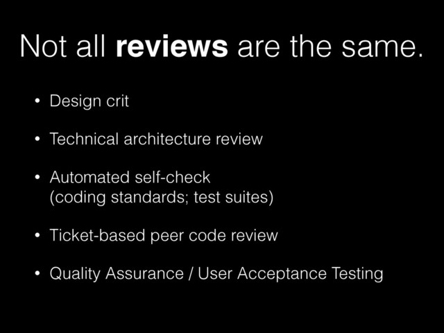 Not all reviews are the same.
• Design crit
• Technical architecture review
• Automated self-check 
(coding standards; test suites)
• Ticket-based peer code review
• Quality Assurance / User Acceptance Testing

