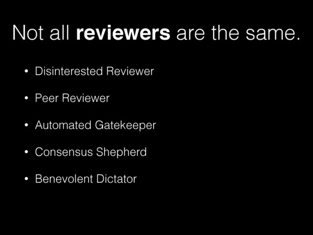 Not all reviewers are the same.
• Disinterested Reviewer
• Peer Reviewer
• Automated Gatekeeper
• Consensus Shepherd
• Benevolent Dictator
