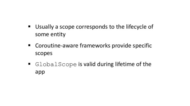 § Usually a scope corresponds to the lifecycle of
some entity
§ Coroutine-aware frameworks provide specific
scopes
§ GlobalScope is valid during lifetime of the
app
