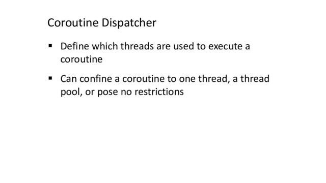 Coroutine Dispatcher
§ Define which threads are used to execute a
coroutine
§ Can confine a coroutine to one thread, a thread
pool, or pose no restrictions
