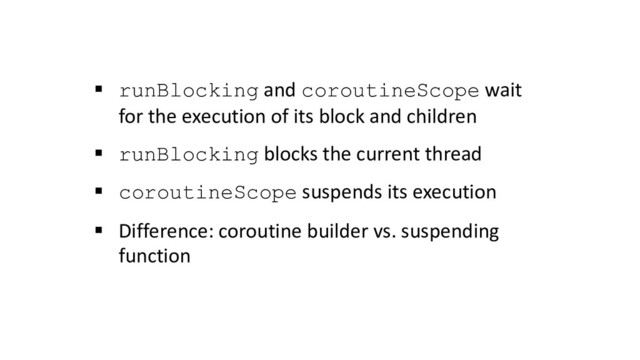 § runBlocking and coroutineScope wait
for the execution of its block and children
§ runBlocking blocks the current thread
§ coroutineScope suspends its execution
§ Difference: coroutine builder vs. suspending
function
