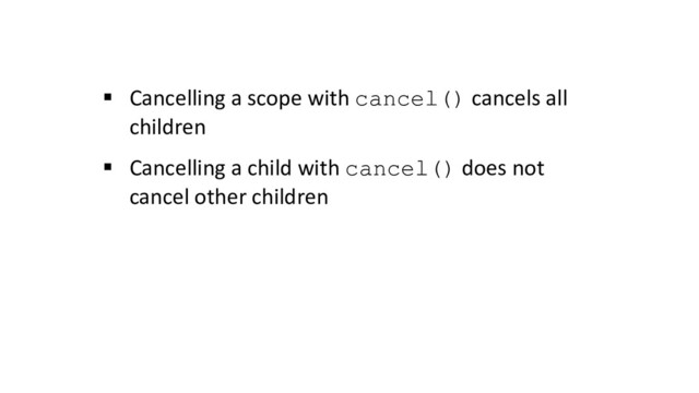 § Cancelling a scope with cancel() cancels all
children
§ Cancelling a child with cancel() does not
cancel other children
