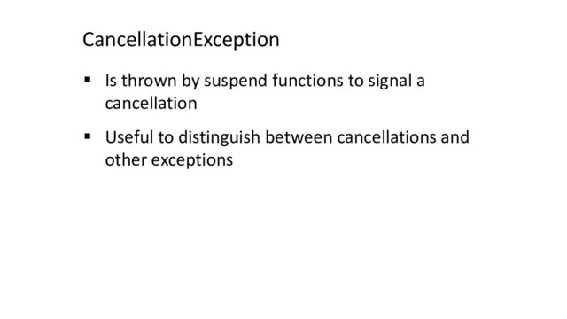 CancellationException
§ Is thrown by suspend functions to signal a
cancellation
§ Useful to distinguish between cancellations and
other exceptions
