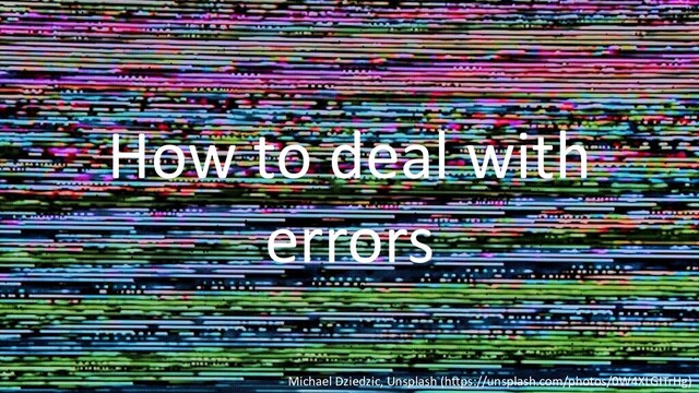 How to deal with
errors
Michael Dziedzic, Unsplash (https://unsplash.com/photos/0W4XLGITrHg)
