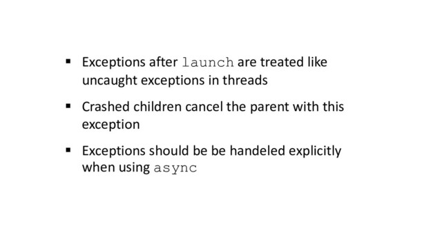 § Exceptions after launch are treated like
uncaught exceptions in threads
§ Crashed children cancel the parent with this
exception
§ Exceptions should be be handeled explicitly
when using async
