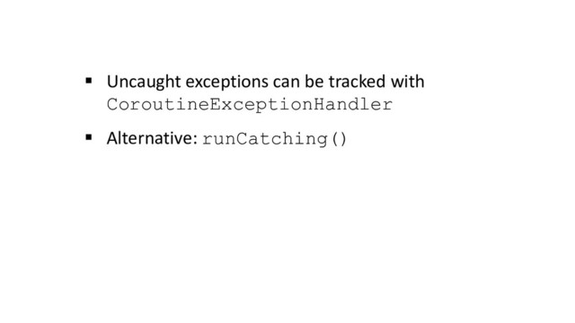 § Uncaught exceptions can be tracked with
CoroutineExceptionHandler
§ Alternative: runCatching()
