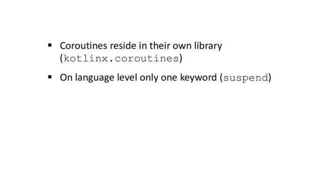 § Coroutines reside in their own library
(kotlinx.coroutines)
§ On language level only one keyword (suspend)
