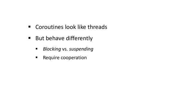 § Coroutines look like threads
§ But behave differently
§ Blocking vs. suspending
§ Require cooperation
