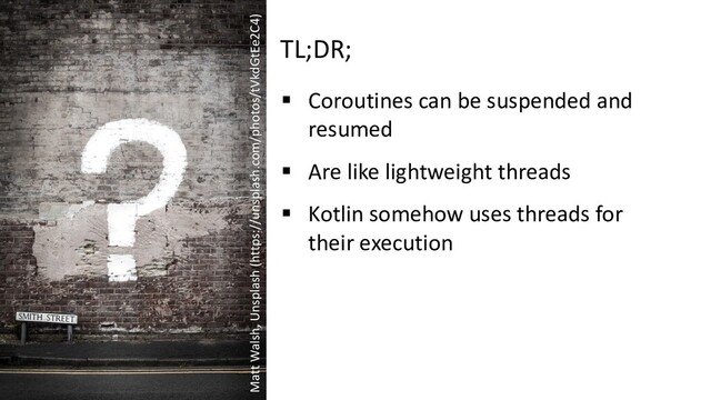 TL;DR;
§ Coroutines can be suspended and
resumed
§ Are like lightweight threads
§ Kotlin somehow uses threads for
their execution
Matt Walsh, Unsplash (https://unsplash.com/photos/tVkdGtEe2C4)
