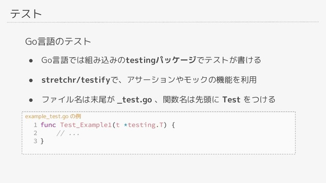 テスト
Go言語のテスト
● Go言語では組み込みのtestingパッケージでテストが書ける
● stretchr/testifyで、アサーションやモックの機能を利用
● ファイル名は末尾が _test.go 、関数名は先頭に Test をつける
example_test.go の例
