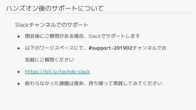 ハンズオン後のサポートについて
Slackチャンネルでのサポート
● 閉会後にご質問がある場合、Slackでサポートします
● 以下のワークスペースにて、#support-201902チャンネルでお
気軽にご質問ください
● https://bit.ly/techdo-slack
● 終わらなかった課題は是非、持ち帰って実践してみてください
