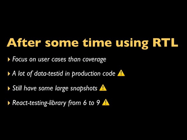 After some time using RTL
▸ Focus on user cases than coverage
▸ A lot of data-testid in production code ⚠
▸ Still have some large snapshots ⚠
▸ React-testing-library from 6 to 9 ⚠
