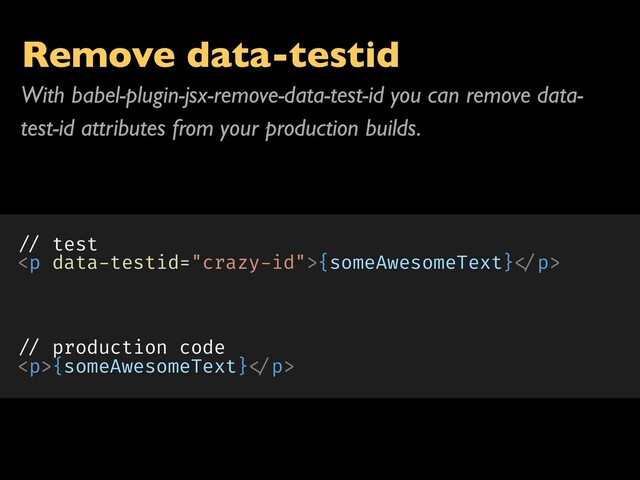 Remove data-testid
// test
<p>{someAwesomeText} </p>
// production code
<p>{someAwesomeText} </p>
With babel-plugin-jsx-remove-data-test-id you can remove data-
test-id attributes from your production builds.
