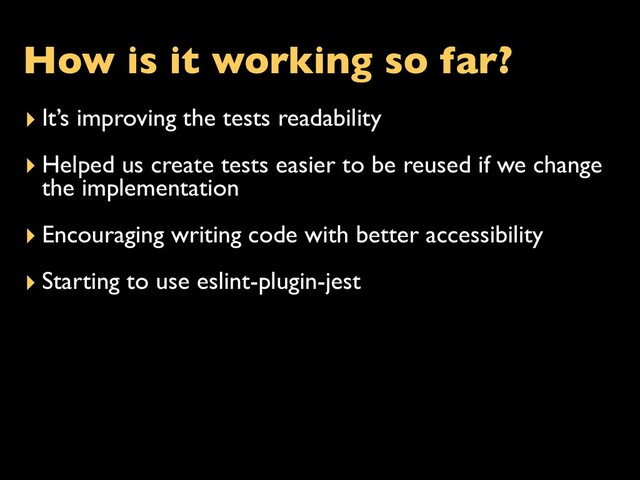 How is it working so far?
▸ It’s improving the tests readability
▸ Helped us create tests easier to be reused if we change
the implementation
▸ Encouraging writing code with better accessibility
▸ Starting to use eslint-plugin-jest
