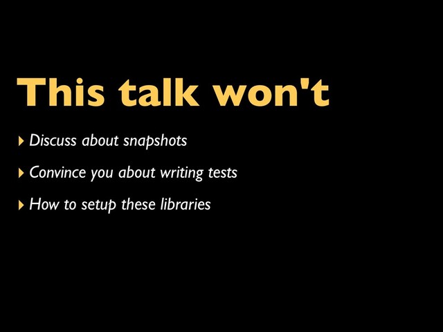 This talk won't
▸ Discuss about snapshots
▸ Convince you about writing tests
▸ How to setup these libraries
