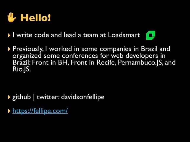 ▸ I write code and lead a team at Loadsmart
▸ Previously, I worked in some companies in Brazil and
organized some conferences for web developers in
Brazil: Front in BH, Front in Recife, Pernambuco.JS, and
Rio.JS.
▸ github | twitter: davidsonfellipe
▸ https://fellipe.com/
✋ Hello!
