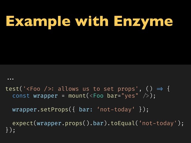 Example with Enzyme
...
test(': allows us to set props', () => {
const wrapper = mount();
wrapper.setProps({ bar: ‘not-today‘ });
expect(wrapper.props().bar).toEqual(‘not-today');
});
