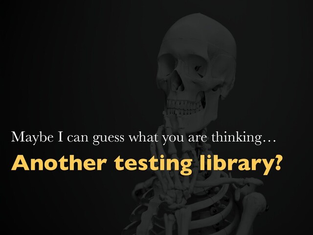 Another testing library?
Maybe I can guess what you are thinking…
