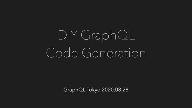 DIY GraphQL
Code Generation
GraphQL Tokyo 2020.08.28
