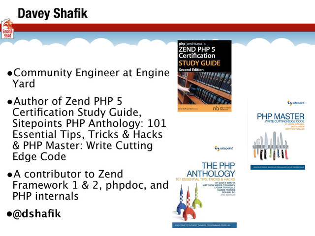 •Community Engineer at Engine
Yard
•Author of Zend PHP 5
Certiﬁcation Study Guide,
Sitepoints PHP Anthology: 101
Essential Tips, Tricks & Hacks
& PHP Master: Write Cutting
Edge Code
•A contributor to Zend
Framework 1 & 2, phpdoc, and
PHP internals
•@dshaﬁk
Davey Shaﬁk
