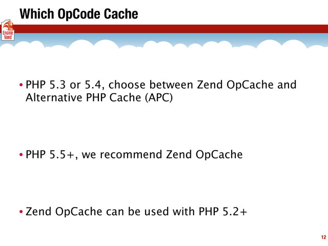 Which OpCode Cache
• PHP 5.3 or 5.4, choose between Zend OpCache and
Alternative PHP Cache (APC)
• PHP 5.5+, we recommend Zend OpCache
• Zend OpCache can be used with PHP 5.2+
12
