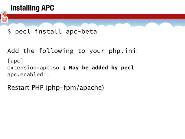 Installing APC
$ pecl install apc-beta
Add the following to your php.ini:
[apc]
extension=apc.so ; May be added by pecl
apc.enabled=1
Restart PHP (php-fpm/apache)
