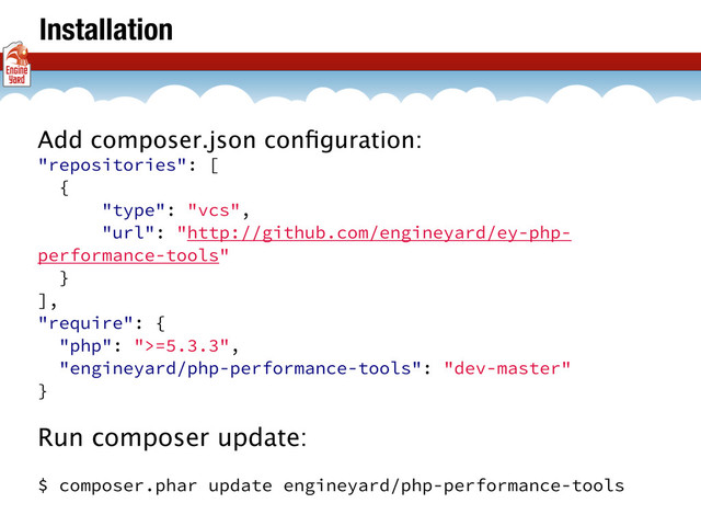 Installation
Add composer.json conﬁguration:
"repositories": [
{
"type": "vcs",
"url": "http://github.com/engineyard/ey-php-
performance-tools"
}
],
"require": {
"php": ">=5.3.3",
"engineyard/php-performance-tools": "dev-master"
}
Run composer update:
$ composer.phar update engineyard/php-performance-tools

