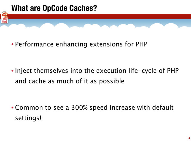 What are OpCode Caches?
• Performance enhancing extensions for PHP
• Inject themselves into the execution life-cycle of PHP
and cache as much of it as possible
• Common to see a 300% speed increase with default
settings!
4
