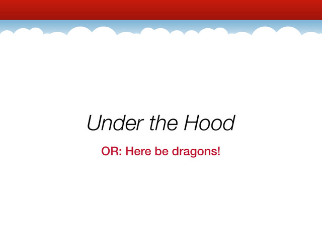Under the Hood
OR: Here be dragons!
