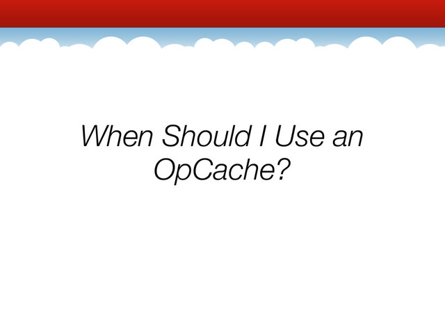When Should I Use an
OpCache?
